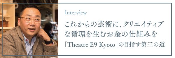 これからの芸術に、クリエイティブな循環を生むお金の仕組みを「Theatre E9 Kyoto」の目指す第三の道