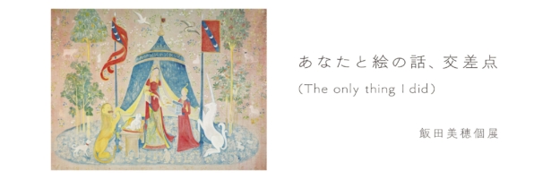 飯田美穂個展「あなたと絵の話、交差点 (The only thing I did)」