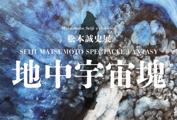 松本誠史展 SEIJI MATSUMOTO SPECTACLE FANTASY『地中宇宙塊』